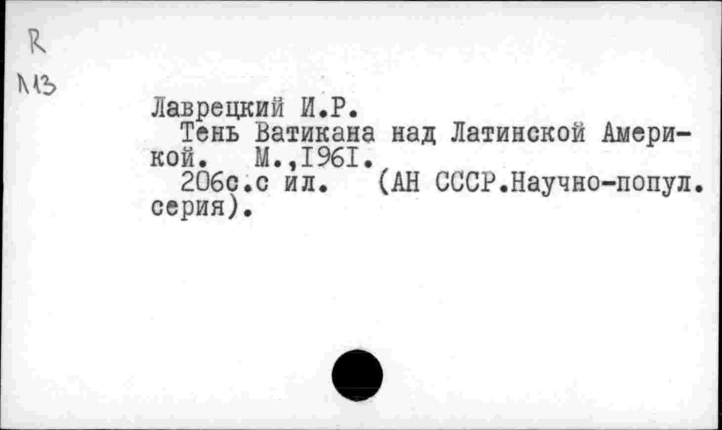 ﻿Лаврецкий И.Р.
Тень Ватикана над Латинской Америкой. М.,1961.
206с.с ил. (АН СССР.Научно-попул. серия).